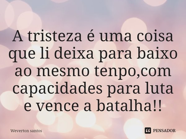 A tristeza é uma coisa que li deixa para baixo ao mesmo tenpo,com capacidades para luta e vence a batalha!!⁠... Frase de Weverton santos.