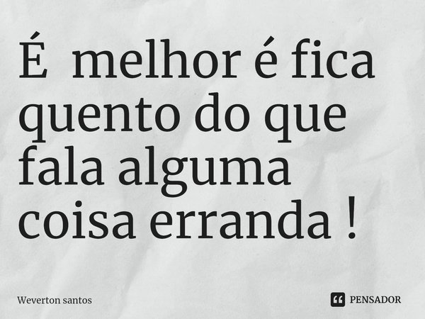 Émelhor ficar quieto do que falar alguma coisa ⁠errada!... Frase de Weverton santos.