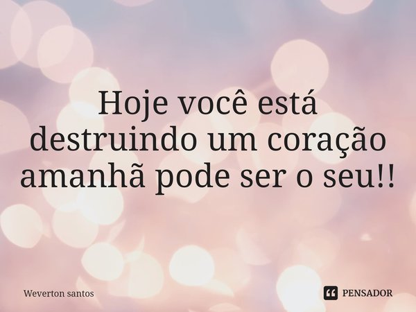 Hoje você está destruindo um coração amanhã pode ser o seu⁠!!... Frase de Weverton santos.