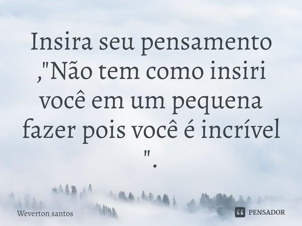 Insira seu pensamento: "Não tem como inserir você em uma pequena frase, pois você é incrível.⁠"... Frase de Weverton santos.