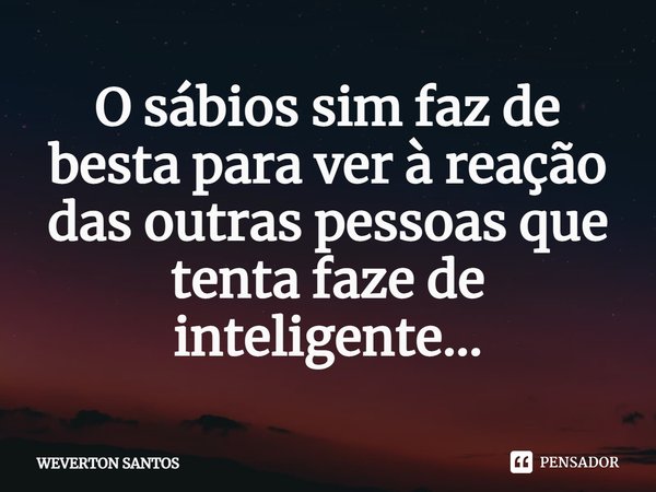 ⁠O sábios sim faz de besta para ver à reação das outras pessoas que tenta faze de inteligente...... Frase de Weverton santos.