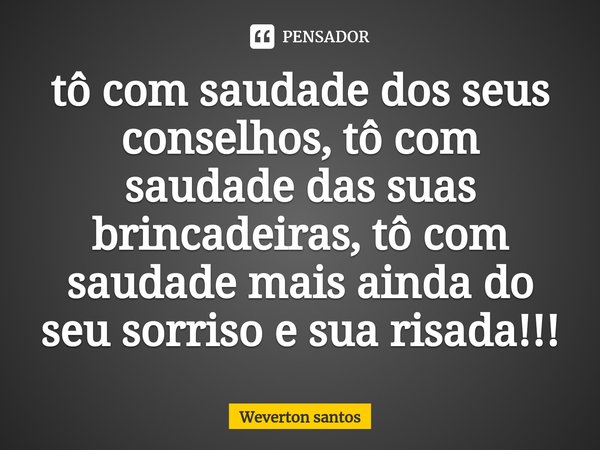 ⁠tô com saudade dos seus conselhos, tô com saudade das suas brincadeiras, tô com saudade mais ainda do seu sorriso e sua risada!!!... Frase de Weverton santos.