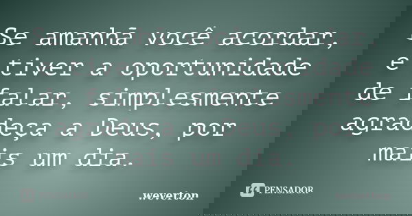 Se amanhã você acordar, e tiver a oportunidade de falar, simplesmente agradeça a Deus, por mais um dia.... Frase de Wéverton.