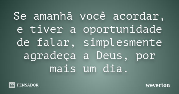 Se amanhã você acordar, e tiver a oportunidade de falar, simplesmente agradeça a Deus, por mais um dia.... Frase de Wéverton.