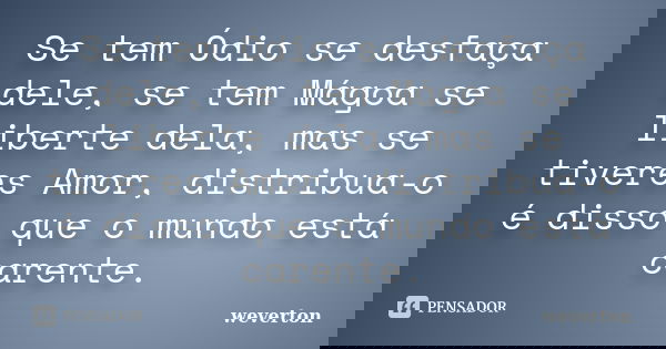 Se tem Ódio se desfaça dele, se tem Mágoa se liberte dela, mas se tiveres Amor, distribua-o é disso que o mundo está carente.... Frase de Wéverton.