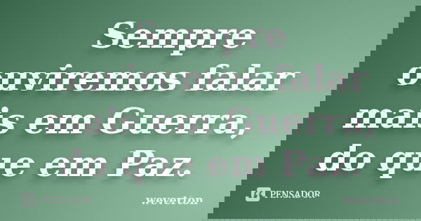 Sempre ouviremos falar mais em Guerra, do que em Paz.... Frase de Wéverton.