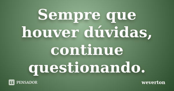 Sempre que houver dúvidas, continue questionando.... Frase de Wéverton.