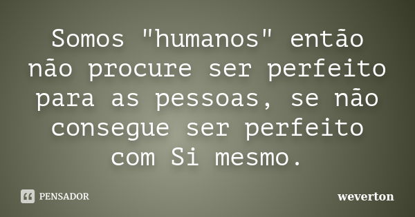 Somos "humanos" então não procure ser perfeito para as pessoas, se não consegue ser perfeito com Si mesmo.... Frase de Wéverton.