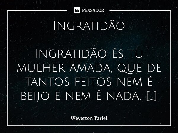 ⁠Ingratidão Ingratidão és tu mulher amada, que de tantos feitos nem é beijo e nem é nada. Enquanto dormes acordado estou e quando acorda, me cubro de tão cansad... Frase de Weverton Tarlei.