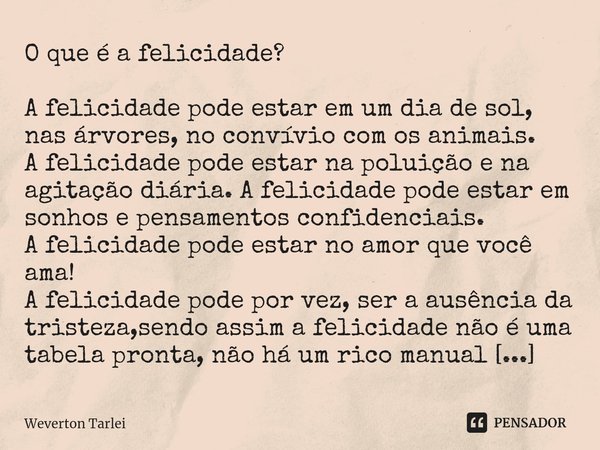 ⁠O que é a felicidade? A felicidade pode estar em um dia de sol, nas árvores, no convívio com os animais.
A felicidade pode estar na poluição e na agitação diár... Frase de Weverton Tarlei.