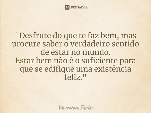 ⁠"Desfrute do que te faz bem, mas procure saber o verdadeiro sentido de estar no mundo.
Estar bem não é o suficiente para que se edifique uma existência fe... Frase de Weverton Tarlei.