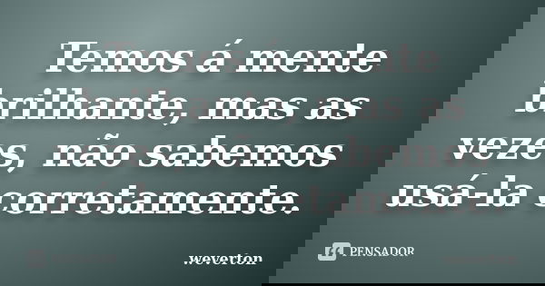 Temos á mente brilhante, mas as vezes, não sabemos usá-la corretamente.... Frase de Wéverton.