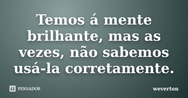 Temos á mente brilhante, mas as vezes, não sabemos usá-la corretamente.... Frase de Wéverton.