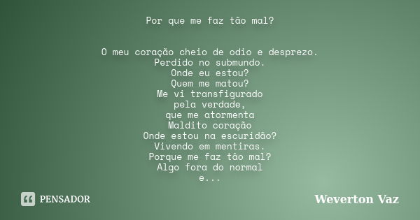 Por que me faz tão mal? O meu coração cheio de odio e desprezo. Perdido no submundo. Onde eu estou? Quem me matou? Me vi transfigurado pela verdade, que me ator... Frase de Weverton Vaz.