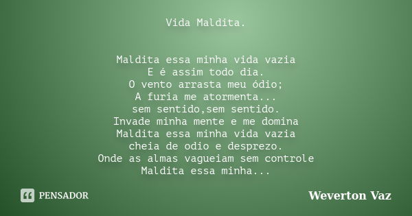 Vida Maldita. Maldita essa minha vida vazia E é assim todo dia. O vento arrasta meu ódio; A furia me atormenta... sem sentido,sem sentido. Invade minha mente e ... Frase de Weverton Vaz.