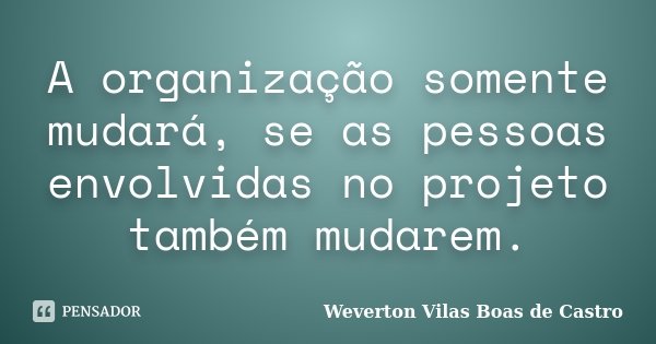 A organização somente mudará, se as pessoas envolvidas no projeto também mudarem.... Frase de Weverton Vilas Boas de Castro.