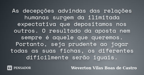 As decepções advindas das relações humanas surgem da ilimitada expectativa que depositamos nos outros. O resultado da aposta nem sempre é aquele que queremos. P... Frase de Weverton Vilas Boas de Castro.