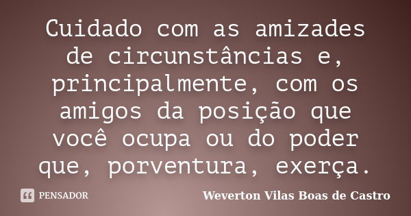 Cuidado com as amizades de circunstâncias e, principalmente, com os amigos da posição que você ocupa ou do poder que, porventura, exerça.... Frase de Weverton Vilas Boas de Castro.