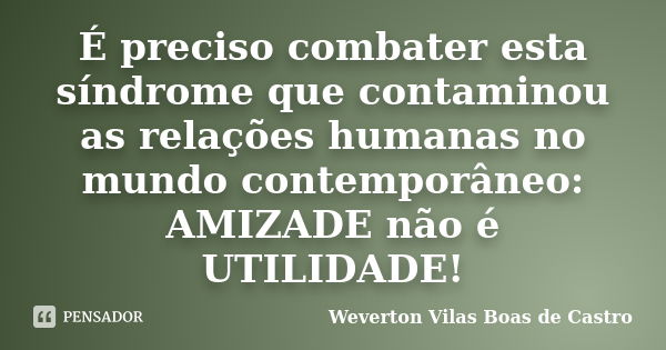 É preciso combater esta síndrome que contaminou as relações humanas no mundo contemporâneo: AMIZADE não é UTILIDADE!... Frase de Weverton Vilas Boas de Castro.