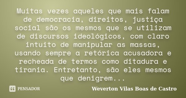 Muitas vezes aqueles que mais falam de democracia, direitos, justiça social são os mesmos que se utilizam de discursos ideológicos, com claro intuito de manipul... Frase de Weverton Vilas Boas de Castro.