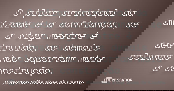 O pilar principal da amizade é a confiança, se a viga mestre é destruída, as demais colunas não suportam mais a construção.... Frase de Weverton Vilas Boas de Castro.