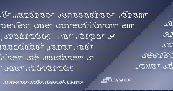 Os maiores vencedores foram aqueles que acreditaram em si próprios, na força e capacidade para não desistirem de mudarem o rumo da sua história.... Frase de Weverton Vilas Boas de Castro.