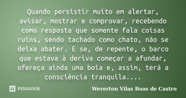 Quando persistir muito em alertar, avisar, mostrar e comprovar, recebendo como resposta que somente fala coisas ruins, sendo tachado como chato, não se deixa ab... Frase de Weverton Vilas Boas de Castro.