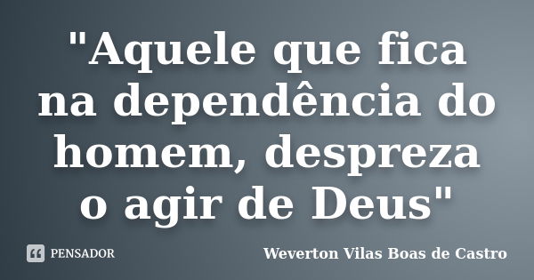 "Aquele que fica na dependência do homem, despreza o agir de Deus"... Frase de Weverton Vilas Boas de Castro.