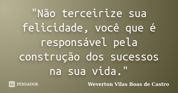 "Não terceirize sua felicidade, você que é responsável pela construção dos sucessos na sua vida."... Frase de Weverton Vilas Boas de Castro.