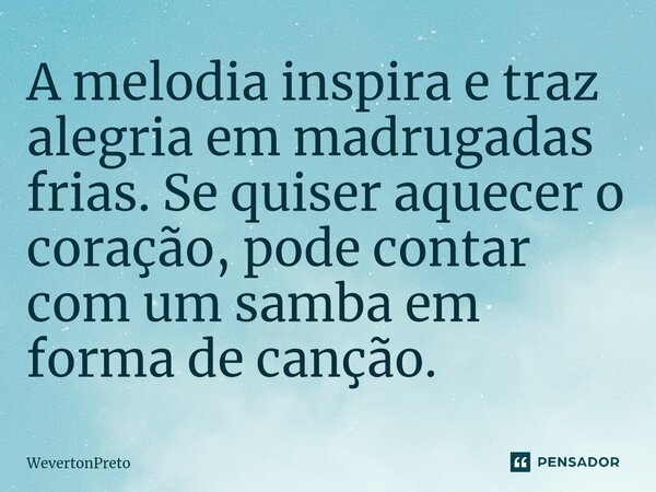 ⁠A melodia inspira e traz alegria em madrugadas frias. Se quiser aquecer o coração, pode contar com um samba em forma de canção.... Frase de WevertonPreto.
