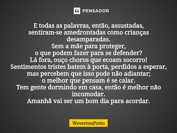 ⁠E todas as palavras, então, assustadas, sentiram-se amedrontadas como crianças desamparadas. Sem a mãe para proteger, o que podem fazer para se defender? Lá fo... Frase de WevertonPreto.