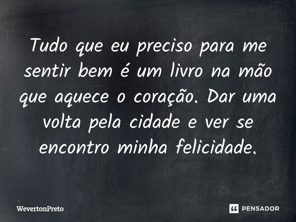 Tudo que eu preciso para me sentir bem é um livro na mão que aquece o coração. Dar uma volta pela cidade e ver se encontro minha felicidade.... Frase de WevertonPreto.