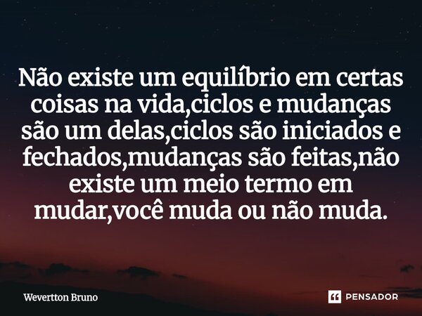 ⁠Não existe um equilíbrio em certas coisas na vida,ciclos e mudanças são um delas,ciclos são iniciados e fechados,mudanças são feitas,não existe um meio termo e... Frase de Wevertton Bruno.