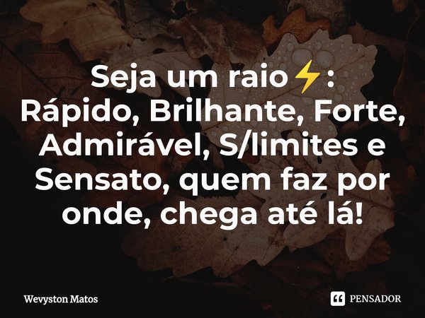 ⁠Seja um raio⚡:
Rápido, Brilhante, Forte, Admirável, S/limites e Sensato, quem faz por onde, chega até lá!... Frase de Wevyston Matos.