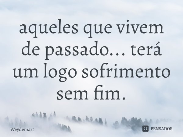 ⁠aqueles que vivem de passado... terá um logo sofrimento sem fim.... Frase de Weydemart.