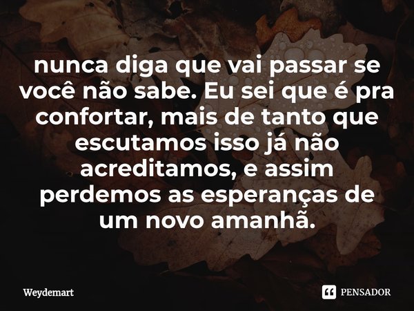 ⁠nunca diga que vai passar se você não sabe. Eu sei que é pra confortar, mais de tanto que escutamos isso já não acreditamos, e assim perdemos as esperanças de ... Frase de Weydemart.