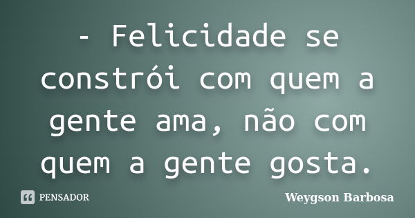 - Felicidade se constrói com quem a gente ama, não com quem a gente gosta.... Frase de Weygson Barbosa.