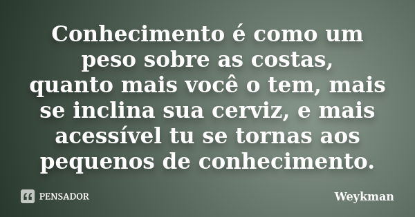 Conhecimento é como um peso sobre as costas, quanto mais você o tem, mais se inclina sua cerviz, e mais acessível tu se tornas aos pequenos de conhecimento.... Frase de Weykman.