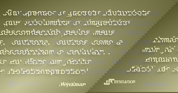 Sou apenas o garoto futurista que vislumbra o imagético desconhecido pelos meus irmãos, outrora, outros como a mim já descobriram o celular.. enquanto eu Rsrs u... Frase de Weykman.