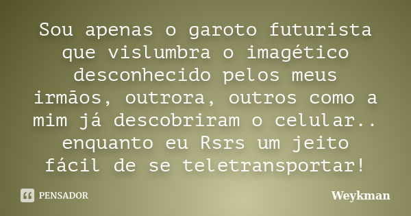 Sou apenas o garoto futurista que vislumbra o imagético desconhecido pelos meus irmãos, outrora, outros como a mim já descobriram o celular.. enquanto eu Rsrs u... Frase de Weykman.