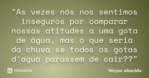 "As vezes nós nos sentimos inseguros por comparar nossas atitudes a uma gota de água, mas o que seria da chuva se todos os gotas d'agua parassem de cair??&... Frase de Weyne almeida.