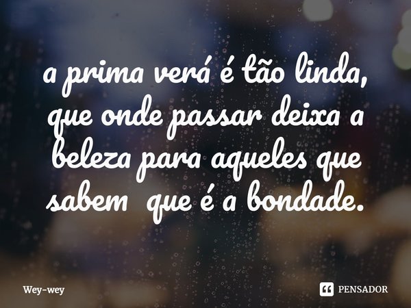 ⁠a prima verá é tão linda, que onde passar deixa a beleza para aqueles que sabem que é a bondade.... Frase de Wey-wey.