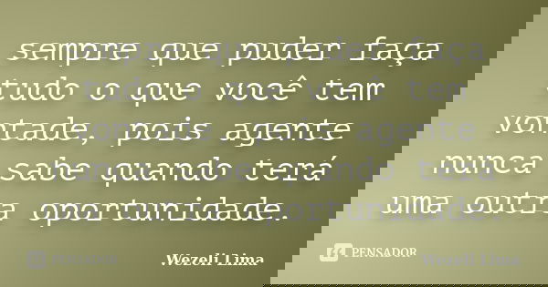 sempre que puder faça tudo o que você tem vontade, pois agente nunca sabe quando terá uma outra oportunidade.... Frase de Wezeli Lima.