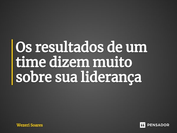 ⁠Os resultados de um time dizem muito sobre sua liderança... Frase de wezeri soares.