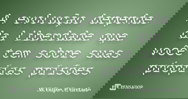 A evolução depende da liberdade que você tem sobre suas próprias prisões... Frase de W.Felipe P.Furtado.