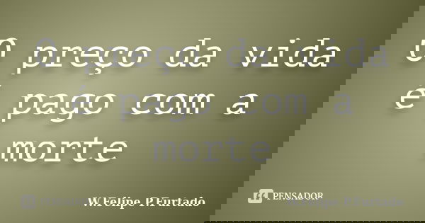 O preço da vida é pago com a morte... Frase de W.Felipe P.Furtado.