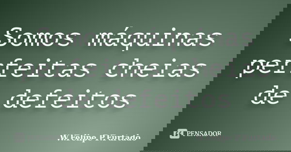 Somos máquinas perfeitas cheias de defeitos... Frase de W.Felipe P.Furtado.