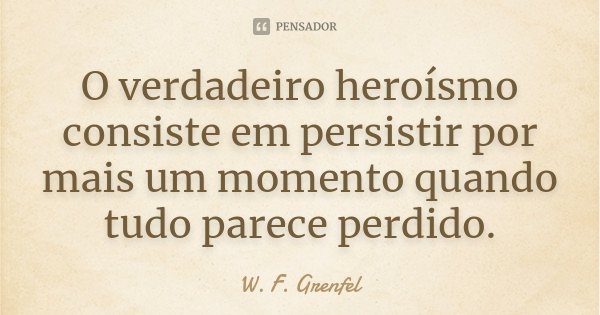O verdadeiro heroísmo consiste em persistir por mais um momento quando tudo parece perdido.... Frase de W. F. Grenfel.