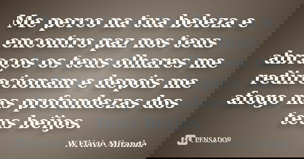 Me perco na tua beleza e encontro paz nos teus abraços os teus olhares me redirecionam e depois me afogo nas profundezas dos teus beijos.... Frase de W.Flávio Miranda.