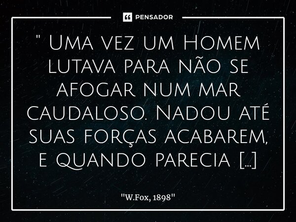 " Uma vez um Homem lutava para não se afogar num mar caudaloso. Nadou até suas forças acabarem, e quando parecia que ia finalmente afundar, acreditou ter a... Frase de